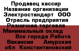 Продавец-кассир › Название организации ­ Электростандарт, ООО › Отрасль предприятия ­ Розничная торговля › Минимальный оклад ­ 22 000 - Все города Работа » Вакансии   . Амурская обл.,Константиновский р-н